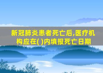 新冠肺炎患者死亡后,医疗机构应在( )内填报死亡日期